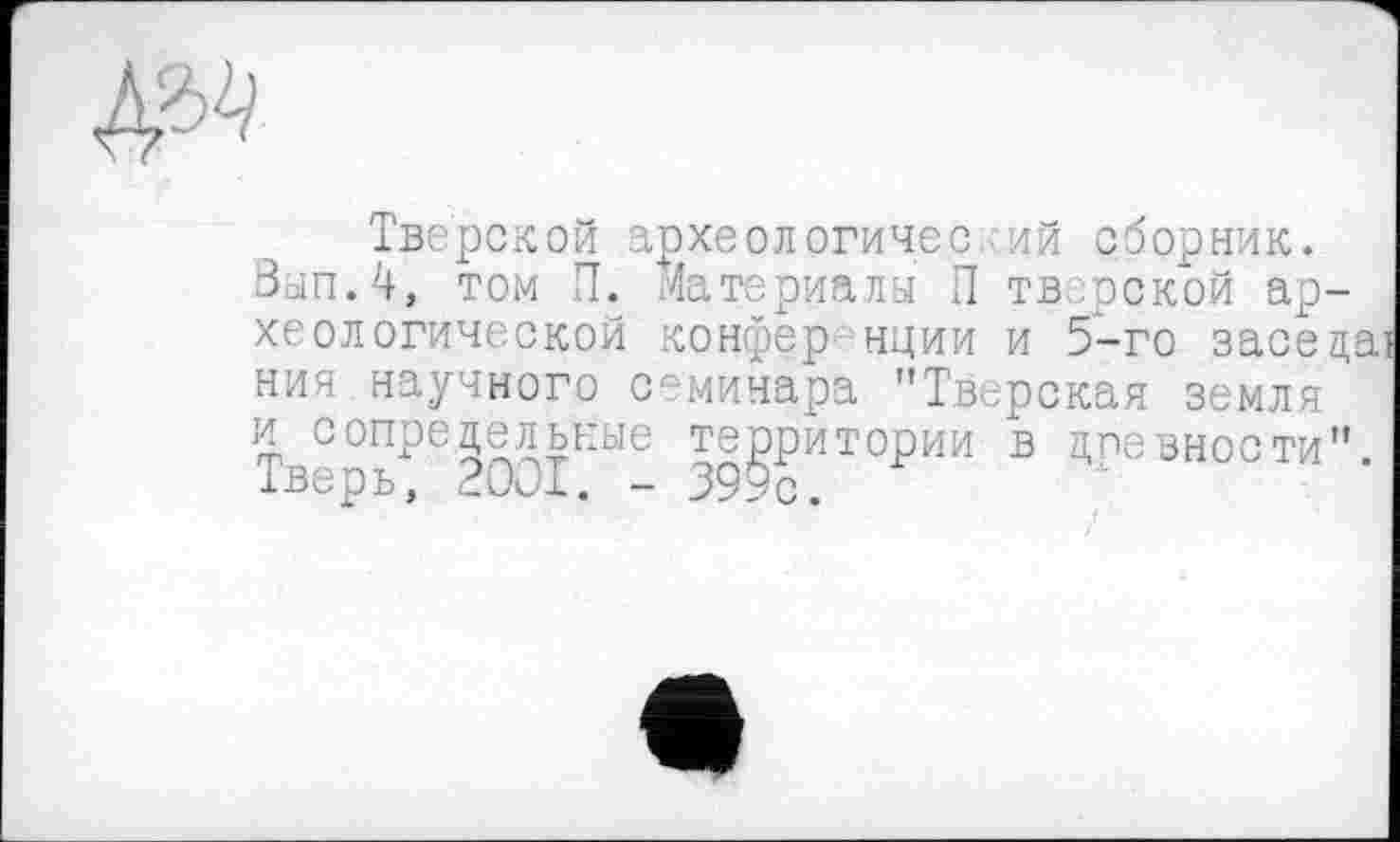 ﻿Тверской археологичес ий сборник. Вып.4, том П. Материалы П тверской археологической конференции и 5-го заседаї ния научного семинара "Тверская земля и сопредельные территории в древности" Тверь, 2001. - 399с.